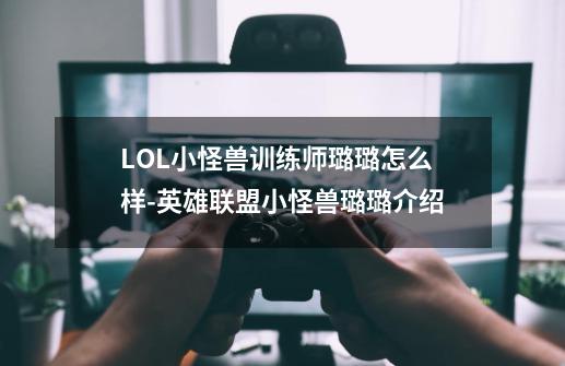 LOL小怪兽训练师璐璐怎么样-英雄联盟小怪兽璐璐介绍-第1张-游戏资讯-智辉网络