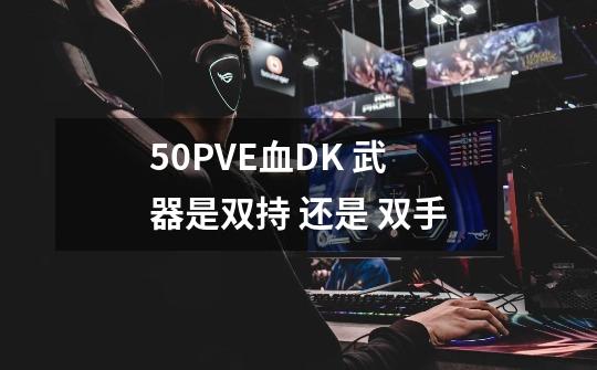 5.0PVE血DK 武器是双持 还是 双手-第1张-游戏资讯-智辉网络