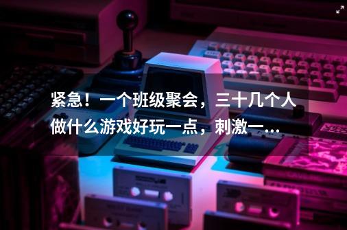 紧急！一个班级聚会，三十几个人做什么游戏好玩一点，刺激一点-第1张-游戏资讯-智辉网络