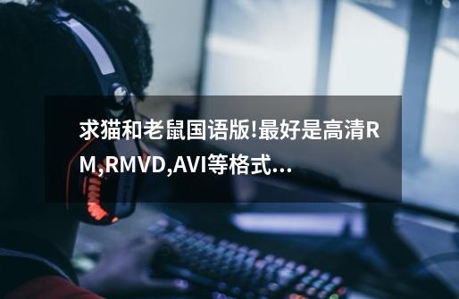 求猫和老鼠国语版!最好是高清RM,RMVD,AVI等格式,最主要的是电视USB上能放出来-第1张-游戏资讯-智辉网络