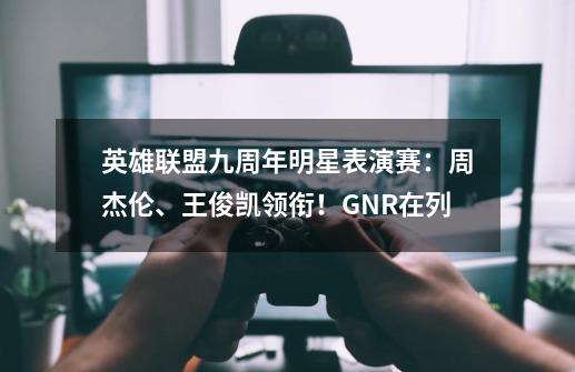 英雄联盟九周年明星表演赛：周杰伦、王俊凯领衔！GNR在列-第1张-游戏资讯-智辉网络