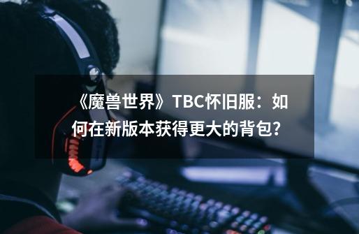 《魔兽世界》TBC怀旧服：如何在新版本获得更大的背包？-第1张-游戏资讯-智辉网络