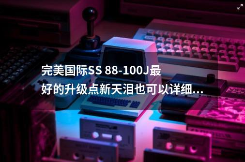 完美国际SS 88-100J最好的升级点新天泪也可以详细的坐标以及地点-第1张-游戏资讯-智辉网络