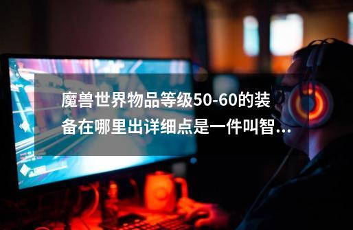 魔兽世界物品等级50-60的装备在哪里出.详细点是一件叫智力之蜘蛛长袍的衣服-第1张-游戏资讯-智辉网络