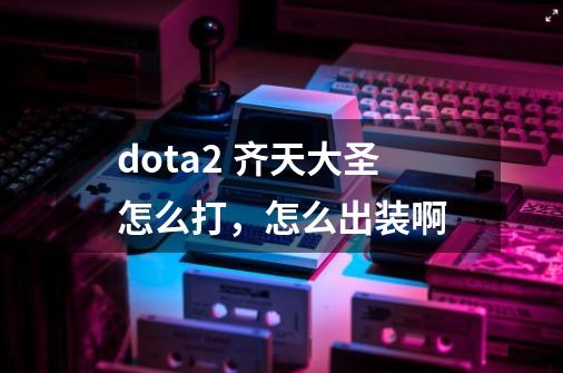 dota2 齐天大圣怎么打，怎么出装啊-第1张-游戏资讯-智辉网络