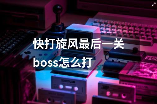 快打旋风最后一关boss怎么打-第1张-游戏资讯-智辉网络