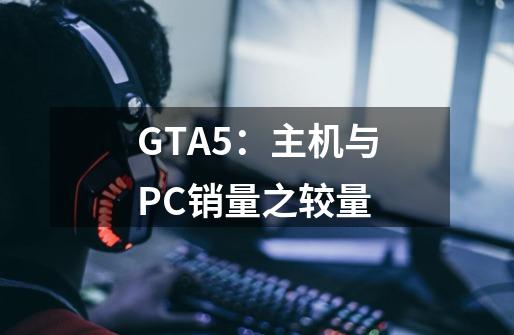 GTA5：主机与PC销量之较量-第1张-游戏资讯-智辉网络