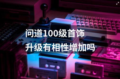 问道100级首饰升级有相性增加吗-第1张-游戏资讯-智辉网络