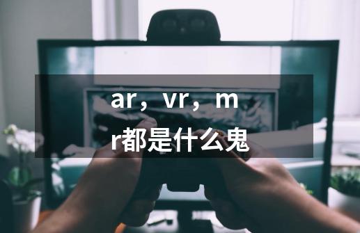 ar，vr，mr都是什么鬼-第1张-游戏资讯-智辉网络