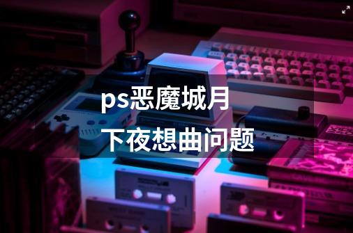 ps恶魔城月下夜想曲问题-第1张-游戏资讯-智辉网络