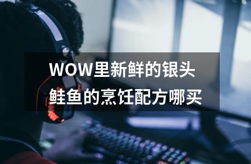 WOW里新鲜的银头鲑鱼的烹饪配方哪买-第1张-游戏资讯-智辉网络