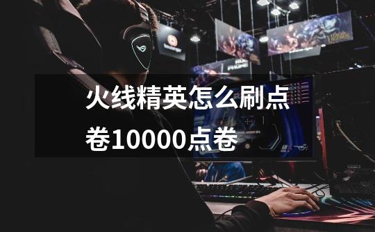 火线精英怎么刷点卷10000点卷-第1张-游戏资讯-智辉网络