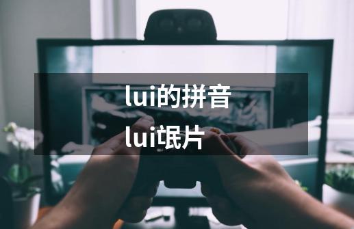 lui的拼音lui氓片-第1张-游戏资讯-智辉网络