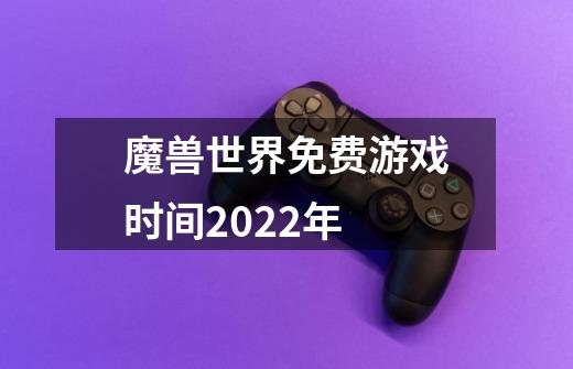 魔兽世界免费游戏时间2022年-第1张-游戏资讯-智辉网络