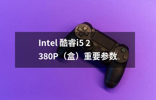 Intel 酷睿i5 2380P（盒）重要参数-第1张-游戏资讯-智辉网络