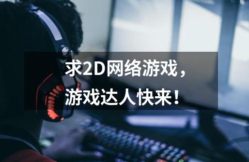 求2D网络游戏，游戏达人快来！-第1张-游戏资讯-智辉网络