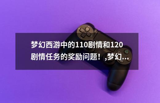 梦幻西游中的110剧情和120剧情任务的奖励问题！,梦幻西游西梁女国剧情给多少经验-第1张-游戏资讯-智辉网络