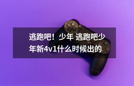 逃跑吧！少年 逃跑吧少年新4v1什么时候出的-第1张-游戏资讯-智辉网络