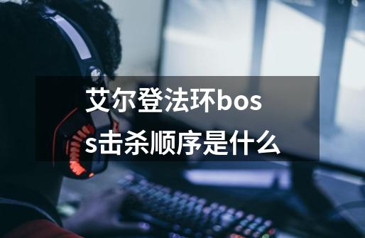 艾尔登法环boss击杀顺序是什么-第1张-游戏资讯-智辉网络