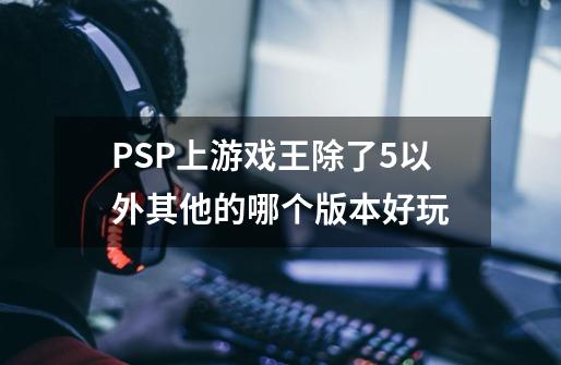 PSP上游戏王除了5以外其他的哪个版本好玩-第1张-游戏资讯-智辉网络