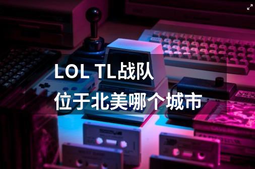 LOL TL战队位于北美哪个城市-第1张-游戏资讯-智辉网络