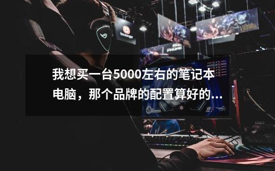 我想买一台5000左右的笔记本电脑，那个品牌的配置算好的。主要是本人要玩游戏。-第1张-游戏资讯-智辉网络