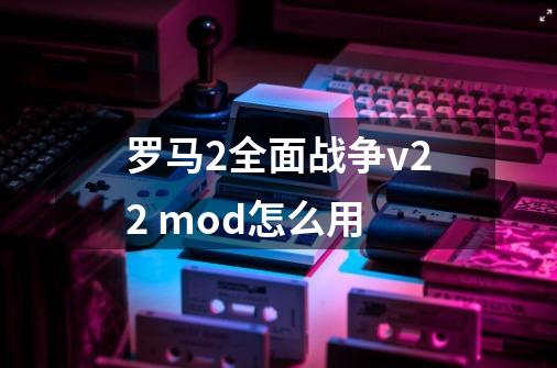 罗马2全面战争v2.2 mod怎么用-第1张-游戏资讯-智辉网络