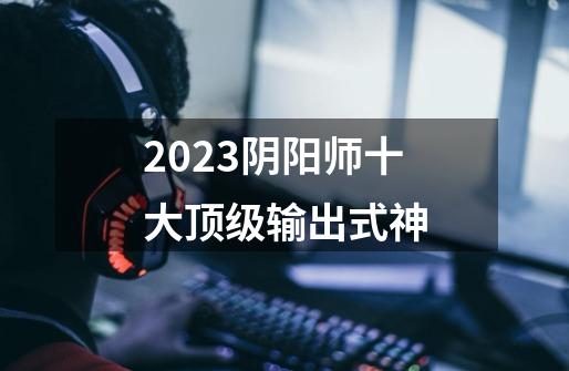 2023阴阳师十大顶级输出式神-第1张-游戏资讯-智辉网络