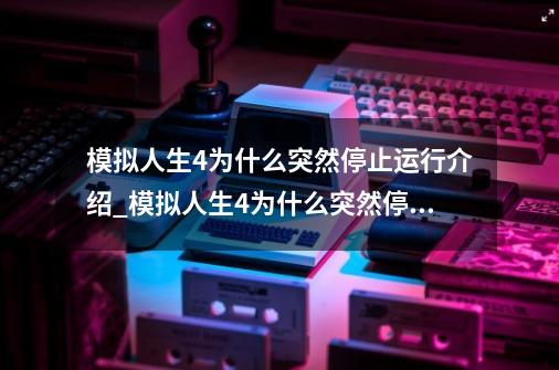 模拟人生4为什么突然停止运行介绍_模拟人生4为什么突然停止运行是什么-第1张-游戏资讯-智辉网络