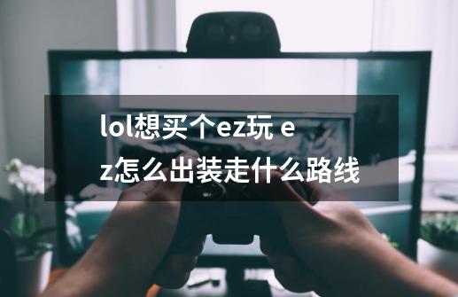 lol想买个ez玩 ez怎么出装走什么路线-第1张-游戏资讯-智辉网络