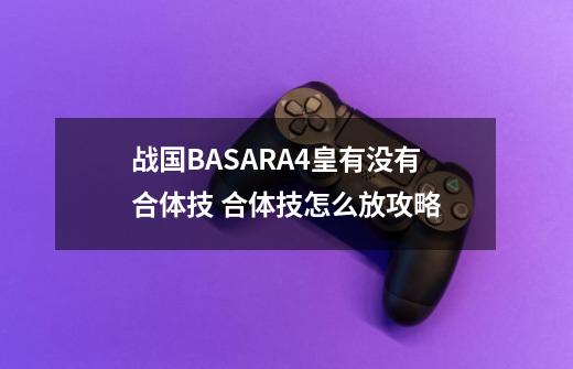 战国BASARA4皇有没有合体技 合体技怎么放攻略-第1张-游戏资讯-智辉网络