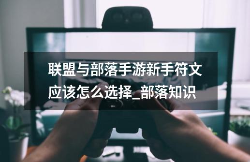 联盟与部落手游新手符文应该怎么选择_部落知识-第1张-游戏资讯-智辉网络