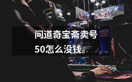 问道奇宝斋卖号50怎么没钱。-第1张-游戏资讯-智辉网络