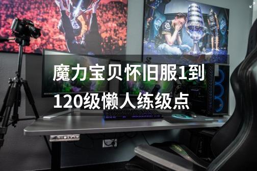 魔力宝贝怀旧服1到120级懒人练级点-第1张-游戏资讯-智辉网络