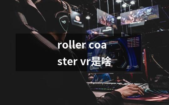 roller coaster vr是啥-第1张-游戏资讯-智辉网络