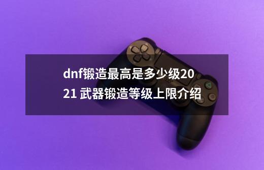 dnf锻造最高是多少级2021 武器锻造等级上限介绍-第1张-游戏资讯-智辉网络