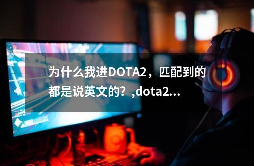 为什么我进DOTA2，匹配到的都是说英文的？,dota2启动器进不去-第1张-游戏资讯-智辉网络