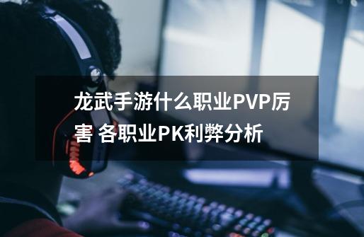 龙武手游什么职业PVP厉害 各职业PK利弊分析-第1张-游戏资讯-智辉网络