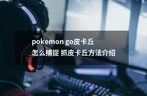 pokemon go皮卡丘怎么捕捉 抓皮卡丘方法介绍-第1张-游戏资讯-智辉网络