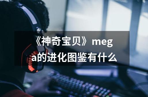 《神奇宝贝》mega的进化图鉴有什么-第1张-游戏资讯-智辉网络