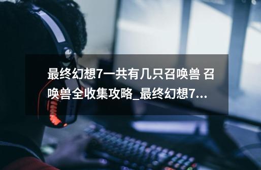 最终幻想7一共有几只召唤兽 召唤兽全收集攻略_最终幻想7攻略完整版ps-第1张-游戏资讯-智辉网络