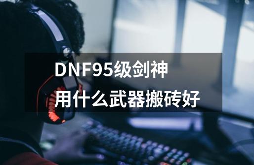 DNF95级剑神用什么武器搬砖好-第1张-游戏资讯-智辉网络