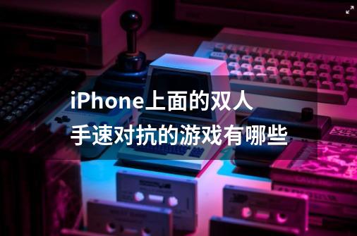 iPhone上面的双人手速对抗的游戏有哪些-第1张-游戏资讯-智辉网络