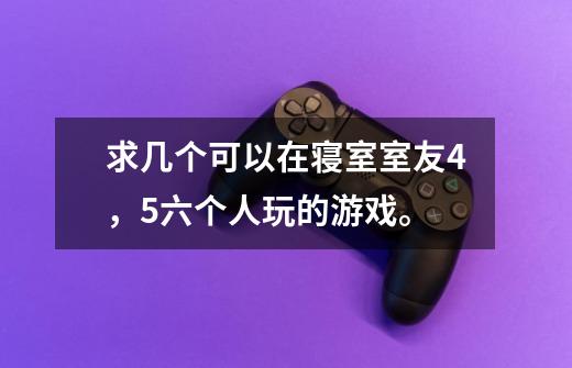 求几个可以在寝室室友4，5六个人玩的游戏。-第1张-游戏资讯-智辉网络