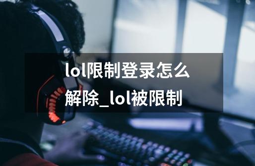 lol限制登录怎么解除_lol被限制-第1张-游戏资讯-智辉网络