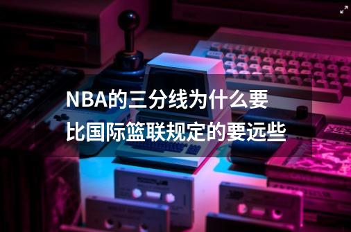 NBA的三分线为什么要比国际篮联规定的要远些-第1张-游戏资讯-智辉网络