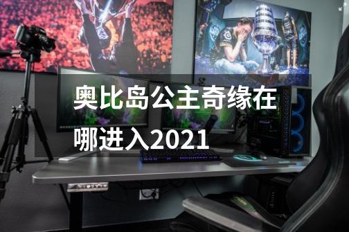 奥比岛公主奇缘在哪进入2021-第1张-游戏资讯-智辉网络