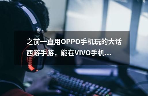 之前一直用OPPO手机玩的大话西游手游，能在VIVO手机上登录吗-第1张-游戏资讯-智辉网络