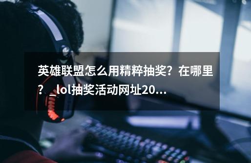 英雄联盟怎么用精粹抽奖？在哪里？_lol抽奖活动网址20215月-第1张-游戏资讯-智辉网络