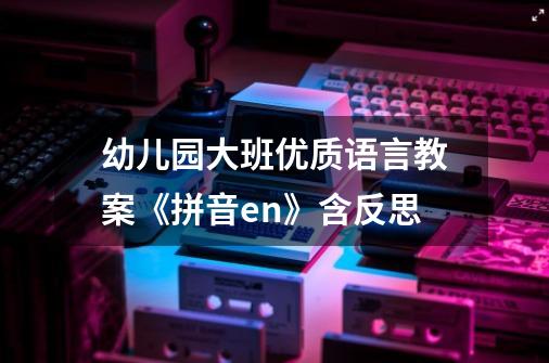 幼儿园大班优质语言教案《拼音en》含反思-第1张-游戏资讯-智辉网络